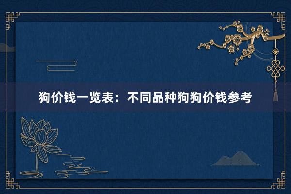 狗价钱一览表：不同品种狗狗价钱参考
