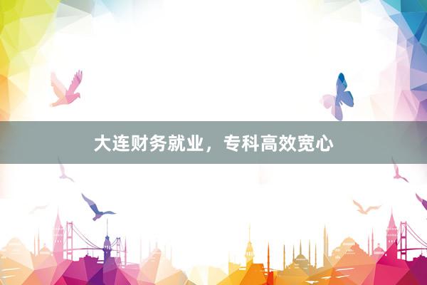 大连财务就业，专科高效宽心